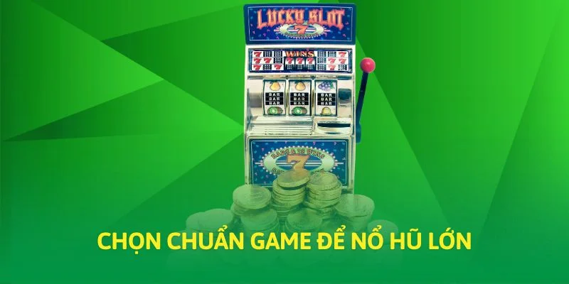 Chọn chuẩn game để nổ hũ lớn